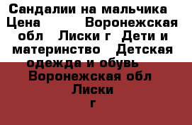 Сандалии на мальчика › Цена ­ 200 - Воронежская обл., Лиски г. Дети и материнство » Детская одежда и обувь   . Воронежская обл.,Лиски г.